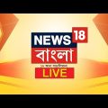 News 18 Bangla LIVE | News18 Bangla Khobor| বাংলা খবর Live | নিউজ ১৮ বাংলা খবর