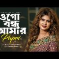 Ogo Bondhu Amar | ওগো বন্ধু আমার | Bangla Music Video | Papri | Bangla New Song 2021