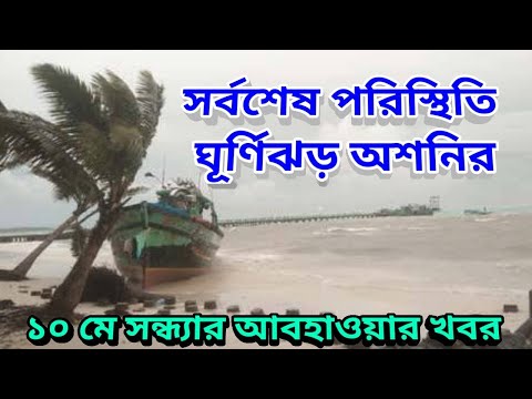 সর্বশেষ পরিস্থিতি ঘূর্ণিঝড় অশনির ১১ মে ল্যান্ডফল হবেই হবে, 10th May 2022 Evening Weather Update