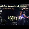 Arjit Singh Bengali Best Romantic Lofi Jukebox || Slowed & Revarb || 1 Hours Bengali Lofi Jukebox